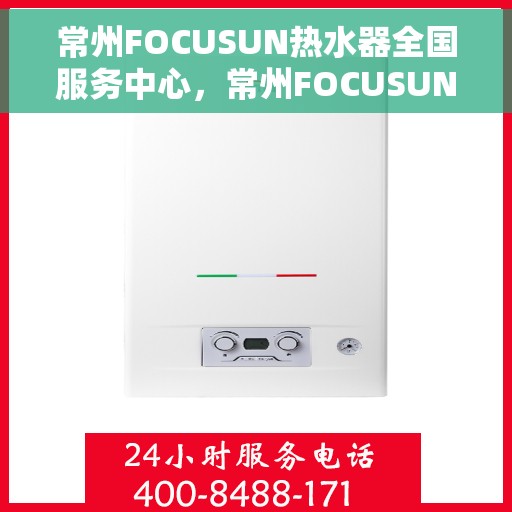 常州FOCUSUN热水器全国服务中心，常州FOCUSUN热水器全国服务中心，专业维修与贴心服务一体化平台