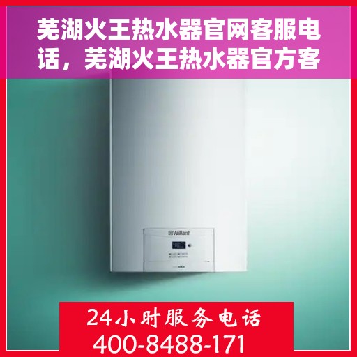 芜湖火王热水器官网客服电话，芜湖火王热水器官方客服热线及售后服务电话