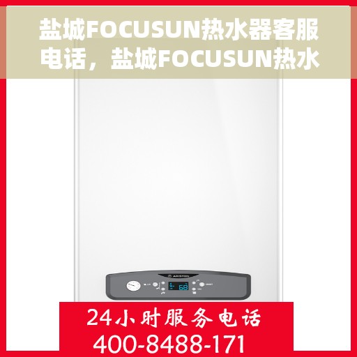 盐城FOCUSUN热水器客服电话，盐城FOCUSUN热水器客服热线及售后服务指南