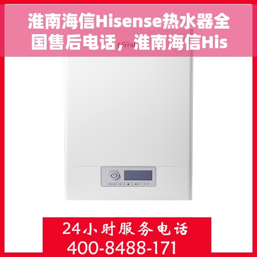 淮南海信Hisense热水器全国售后电话，淮南海信Hisense热水器售后服务热线及电话全攻略