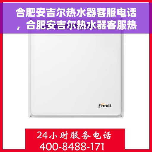 合肥安吉尔热水器客服电话，合肥安吉尔热水器客服热线及售后服务指南