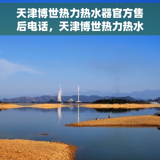 天津博世热力热水器官方售后电话，天津博世热力热水器售后官方联系电话服务热线