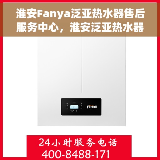 淮安Fanya泛亚热水器售后服务中心，淮安泛亚热水器售后服务中心，专业维修与优质服务并行