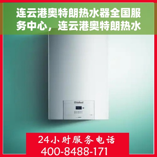 连云港奥特朗热水器全国服务中心，连云港奥特朗热水器全国服务中心，专业维修与贴心服务一体化平台