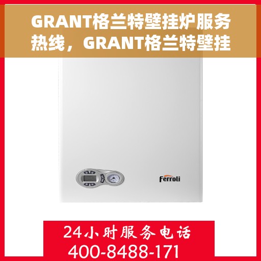 GRANT格兰特壁挂炉服务热线，GRANT格兰特壁挂炉服务热线，专业维修、保养与咨询一站式解决方案