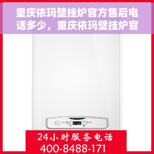 重庆依玛壁挂炉官方售后电话多少，重庆依玛壁挂炉官方售后联系电话服务热线查询