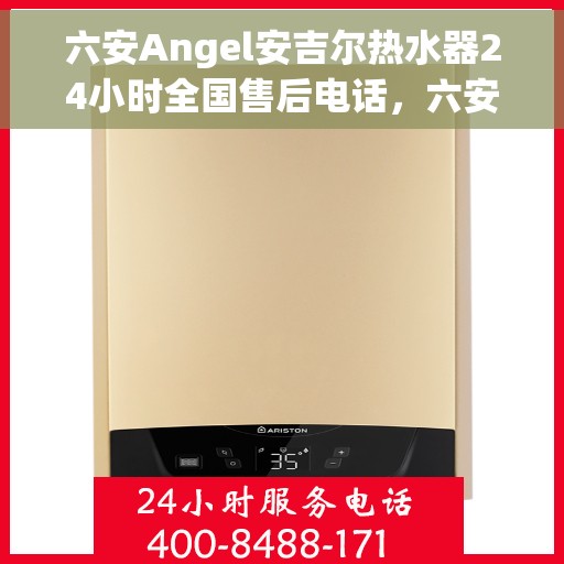 六安Angel安吉尔热水器24小时全国售后电话，六安Angel安吉尔热水器全天候售后服务热线及电话支持
