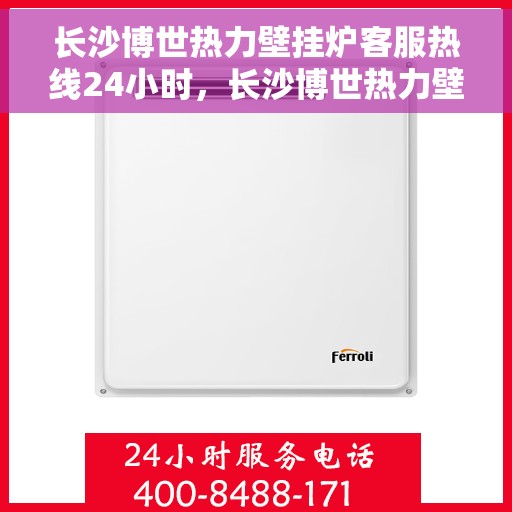 长沙博世热力壁挂炉客服热线24小时，长沙博世热力壁挂炉全天候客服热线，专业解答，温暖无忧