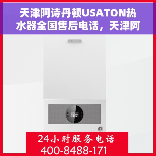 天津阿诗丹顿USATON热水器全国售后电话，天津阿诗丹顿USATON热水器全国售后电话及维修服务指南