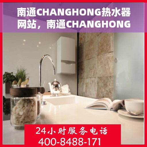 南通CHANGHONG热水器网站，南通CHANGHONG热水器官网，专业品质，温暖您的家