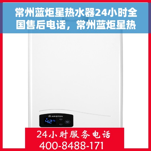 常州蓝炬星热水器24小时全国售后电话，常州蓝炬星热水器全天候全国售后热线服务电话