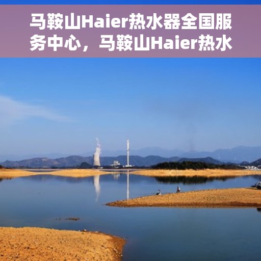 马鞍山Haier热水器全国服务中心，马鞍山Haier热水器全国服务中心——专业维修与贴心服务
