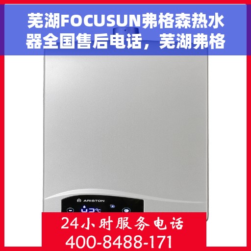 芜湖FOCUSUN弗格森热水器全国售后电话，芜湖弗格森热水器售后服务中心联系电话