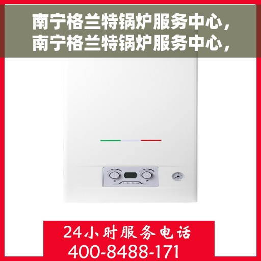 南宁格兰特锅炉服务中心，南宁格兰特锅炉服务中心，专业维修与优质服务的热能守护者