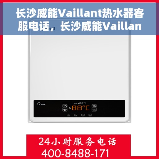 长沙威能Vaillant热水器客服电话，长沙威能Vaillant热水器客服热线及售后支持指南