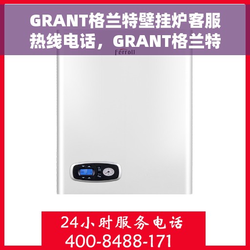 GRANT格兰特壁挂炉客服热线电话，GRANT格兰特壁挂炉客户服务热线电话