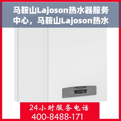 马鞍山Lajoson热水器服务中心，马鞍山Lajoson热水器专业服务中心，全方位服务，温暖您的家