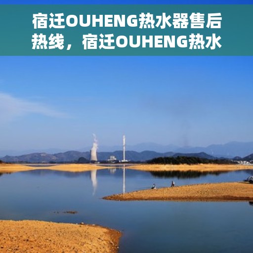 宿迁OUHENG热水器售后热线，宿迁OUHENG热水器售后服务热线，专业解决您的热水器问题
