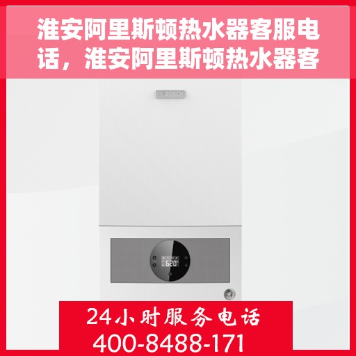 淮安阿里斯顿热水器客服电话，淮安阿里斯顿热水器客服热线及售后支持服务