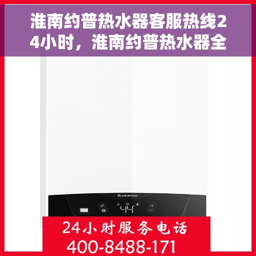 淮南约普热水器客服热线24小时，淮南约普热水器全天候客服热线支持