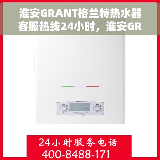 淮安GRANT格兰特热水器客服热线24小时，淮安GRANT格兰特热水器全天候客服热线