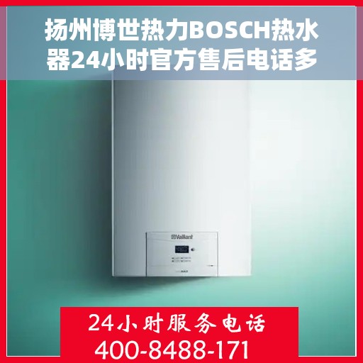 扬州博世热力BOSCH热水器24小时官方售后电话多少，扬州博世热力BOSCH热水器全天候官方售后电话揭秘