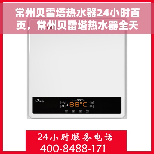 常州贝雷塔热水器24小时首页，常州贝雷塔热水器全天候服务，首页一览无余