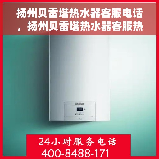 扬州贝雷塔热水器客服电话，扬州贝雷塔热水器客服热线及售后支持服务指南