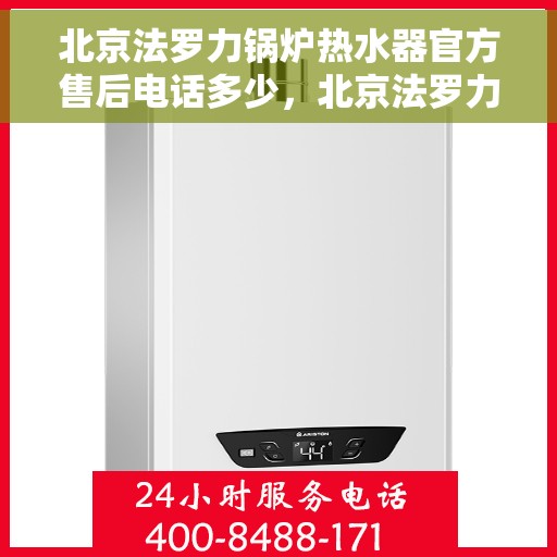 北京法罗力锅炉热水器官方售后电话多少，北京法罗力锅炉热水器售后电话官方查询指南