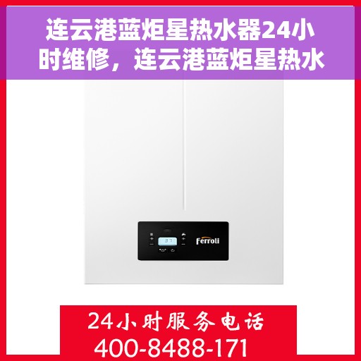 连云港蓝炬星热水器24小时维修，连云港蓝炬星热水器全天候专业维修服务
