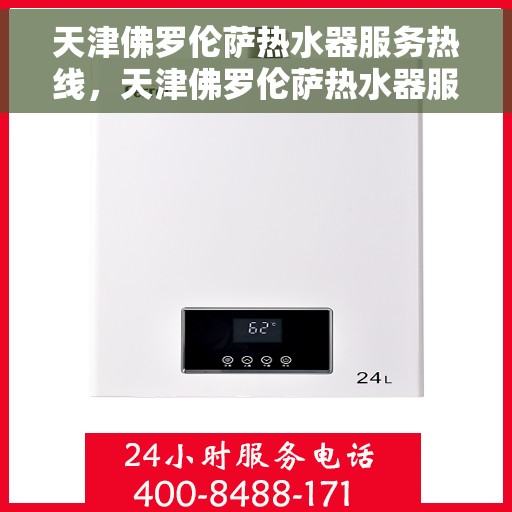 天津佛罗伦萨热水器服务热线，天津佛罗伦萨热水器服务热线，专业维修与售后支持