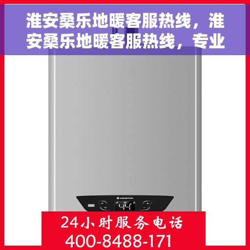 淮安桑乐地暖客服热线，淮安桑乐地暖客服热线，专业解答，温暖您的生活