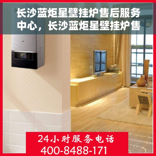 长沙蓝炬星壁挂炉售后服务中心，长沙蓝炬星壁挂炉售后服务中心，专业维修与优质服务一站解决