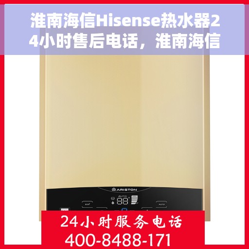 淮南海信Hisense热水器24小时售后电话，淮南海信Hisense热水器全天候售后热线电话服务解析