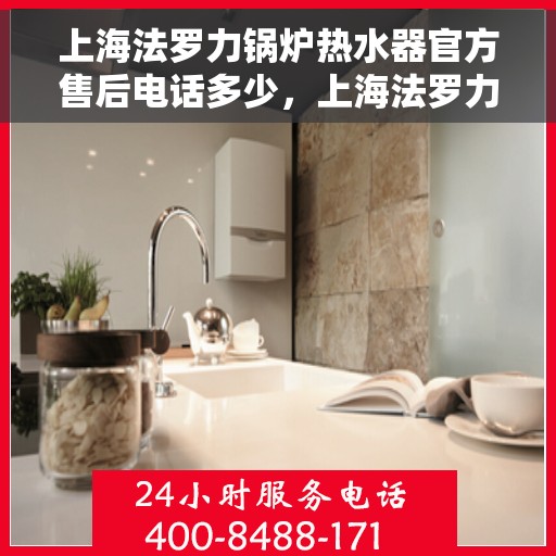上海法罗力锅炉热水器官方售后电话多少，上海法罗力锅炉热水器售后服务热线及电话全攻略