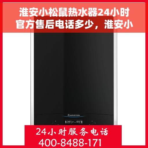淮安小松鼠热水器24小时官方售后电话多少，淮安小松鼠热水器全天候官方售后热线揭秘