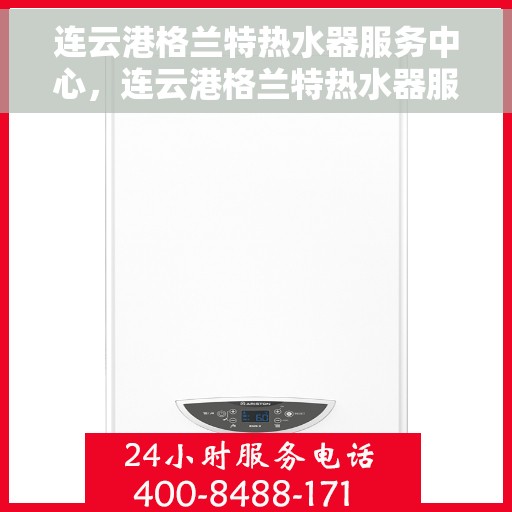 连云港格兰特热水器服务中心，连云港格兰特热水器服务中心，专业维修与优质服务并重