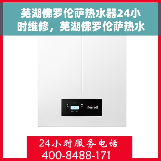 芜湖佛罗伦萨热水器24小时维修，芜湖佛罗伦萨热水器全天候专业维修服务