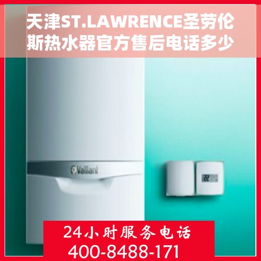 天津ST.LAWRENCE圣劳伦斯热水器官方售后电话多少，天津ST.LAWRENCE圣劳伦斯热水器售后电话及维修服务指南