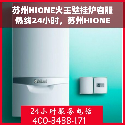 苏州HIONE火王壁挂炉客服热线24小时，苏州HIONE火王壁挂炉全天候客服热线，贴心服务不打烊