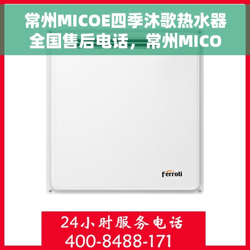 常州MICOE四季沐歌热水器全国售后电话，常州MICOE四季沐歌热水器售后全国服务热线及维修指南