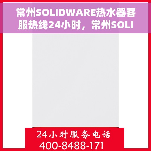 常州SOLIDWARE热水器客服热线24小时，常州SOLIDWARE热水器全天候客服热线支持