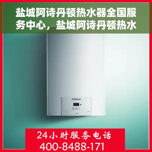 盐城阿诗丹顿热水器全国服务中心，盐城阿诗丹顿热水器全国服务中心，专业维修与优质服务并行