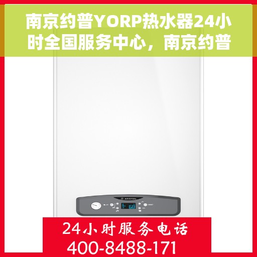 南京约普YORP热水器24小时全国服务中心，南京约普YORP热水器全天候全国服务热线解析