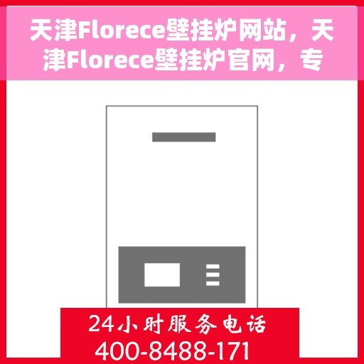 天津Florece壁挂炉网站，天津Florece壁挂炉官网，专业品质，智能温暖您的家