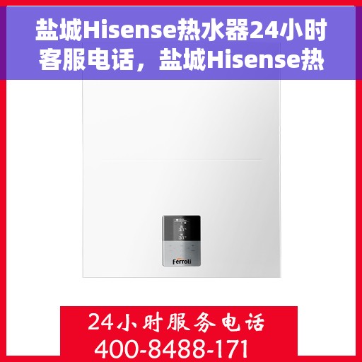 盐城Hisense热水器24小时客服电话，盐城Hisense热水器全天候客服热线，专业解答与售后无忧