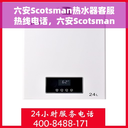 六安Scotsman热水器客服热线电话，六安Scotsman热水器客服热线电话公布与咨询指南