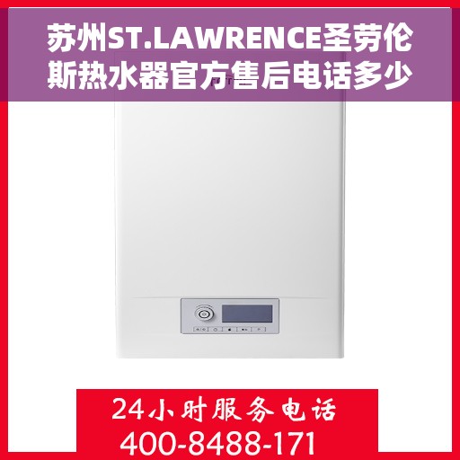 苏州ST.LAWRENCE圣劳伦斯热水器官方售后电话多少，苏州ST.LAWRENCE圣劳伦斯热水器售后联系电话及官方维修服务解析