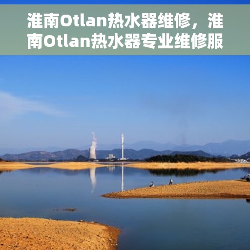 淮南Otlan热水器维修，淮南Otlan热水器专业维修服务