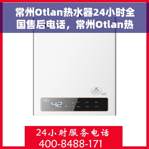 常州Otlan热水器24小时全国售后电话，常州Otlan热水器全天候全国售后服务热线